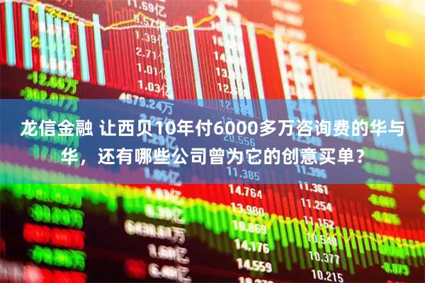 龙信金融 让西贝10年付6000多万咨询费的华与华，还有哪些公司曾为它的创意买单？