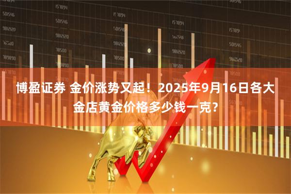 博盈证券 金价涨势又起!2025年9月16日各大金店黄金价格多少钱一克?