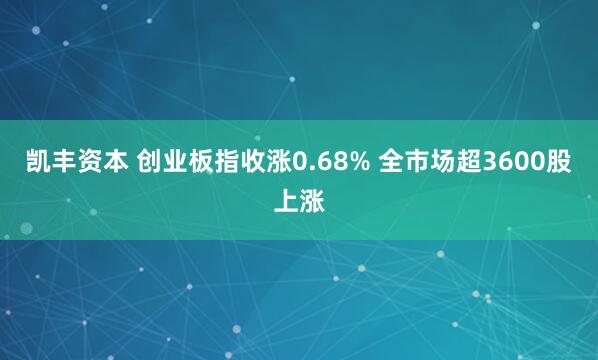 凯丰资本 创业板指收涨0.68% 全市场超3600股上涨