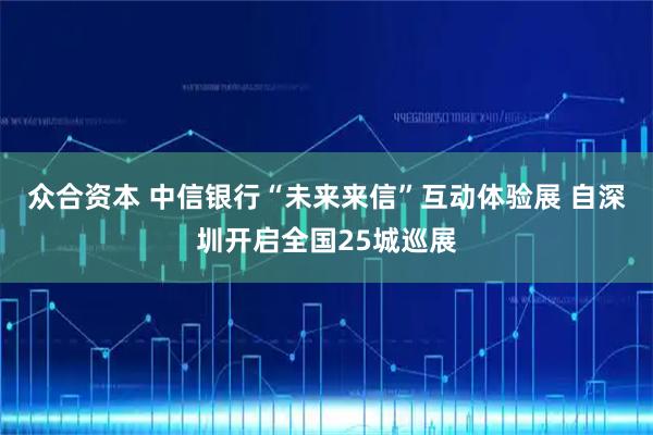 众合资本 中信银行“未来来信”互动体验展 自深圳开启全国25城巡展