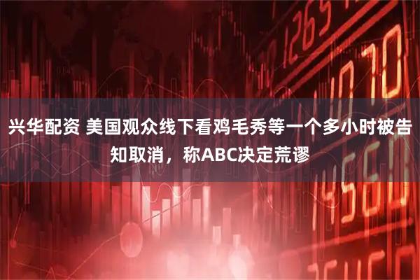 兴华配资 美国观众线下看鸡毛秀等一个多小时被告知取消，称ABC决定荒谬