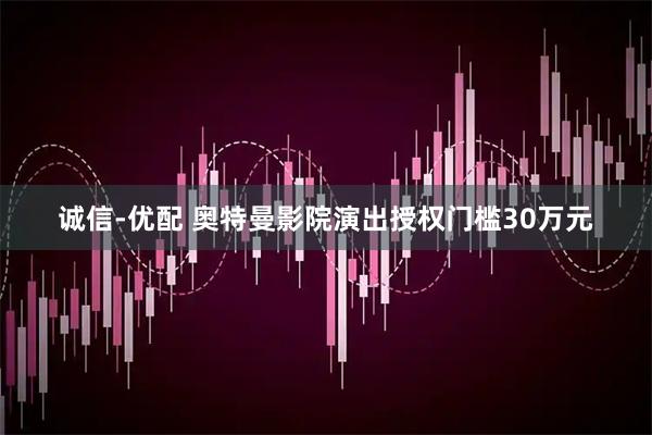 诚信-优配 奥特曼影院演出授权门槛30万元