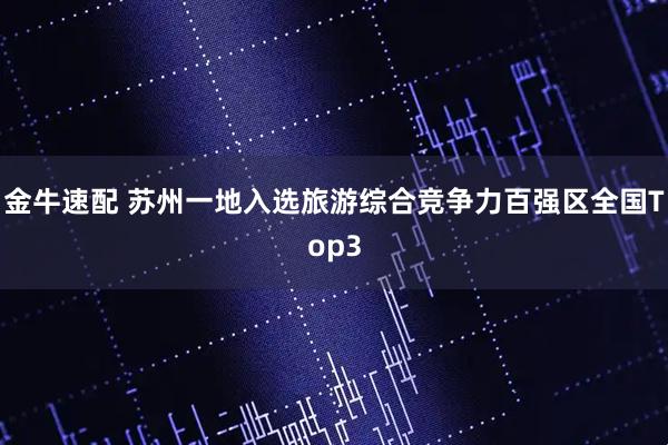 金牛速配 苏州一地入选旅游综合竞争力百强区全国Top3