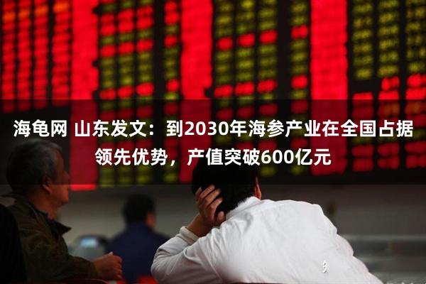 海龟网 山东发文：到2030年海参产业在全国占据领先优势，产值突破600亿元