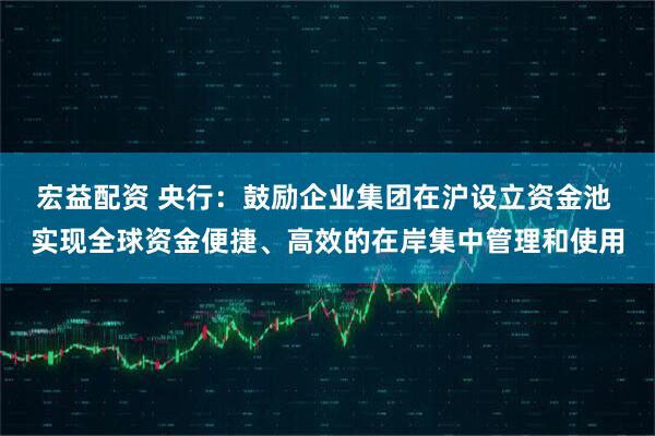 宏益配资 央行：鼓励企业集团在沪设立资金池 实现全球资金便捷、高效的在岸集中管理和使用