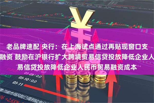 老品牌速配 央行：在上海试点通过再贴现窗口支持人民币跨境贸易融资 鼓励在沪银行扩大跨境贸易信贷投放降低企业人民币贸易融资成本