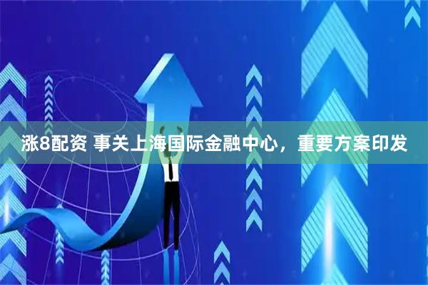 涨8配资 事关上海国际金融中心，重要方案印发