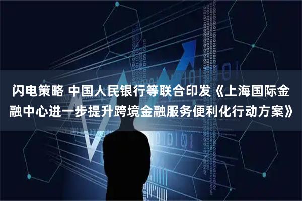闪电策略 中国人民银行等联合印发《上海国际金融中心进一步提升跨境金融服务便利化行动方案》