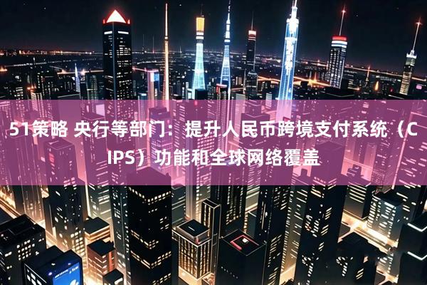 51策略 央行等部门：提升人民币跨境支付系统（CIPS）功能和全球网络覆盖