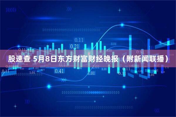 股速查 5月8日东方财富财经晚报(附新闻联播)