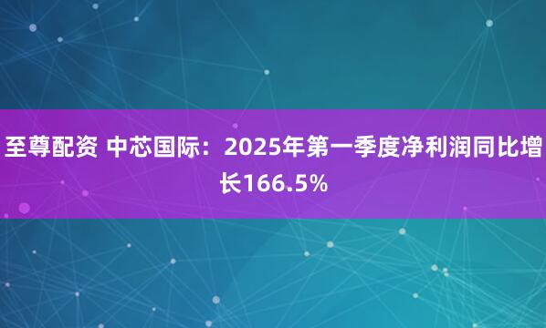 至尊配资 中芯国际：2025年第一季度净利润同比增长166.5%