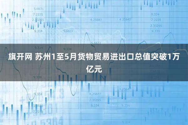 旗开网 苏州1至5月货物贸易进出口总值突破1万亿元