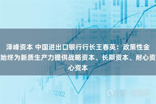 泽峰资本 中国进出口银行行长王春英:政策性金融始终为新质生产力提供战略资本、长期资本、耐心资本