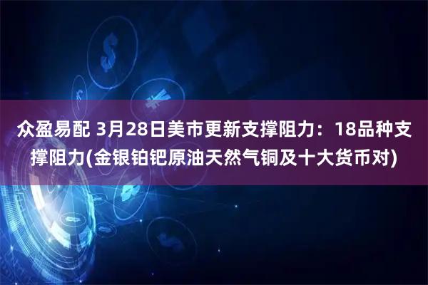 众盈易配 3月28日美市更新支撑阻力：18品种支撑阻力(金银铂钯原油天然气铜及十大货币对)