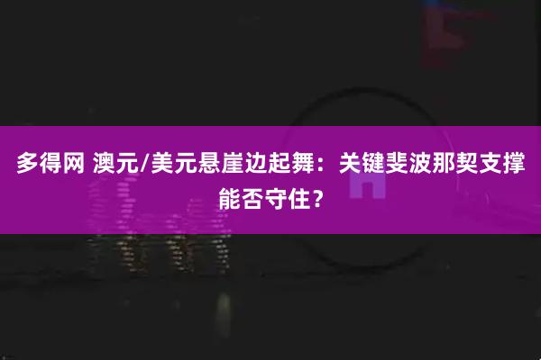 多得网 澳元/美元悬崖边起舞:关键斐波那契支撑能否守住?
