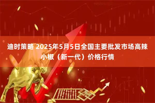 迪时策略 2025年5月5日全国主要批发市场高辣小椒（新一代）价格行情