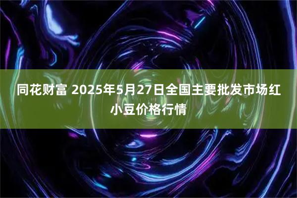 同花财富 2025年5月27日全国主要批发市场红小豆价格行情