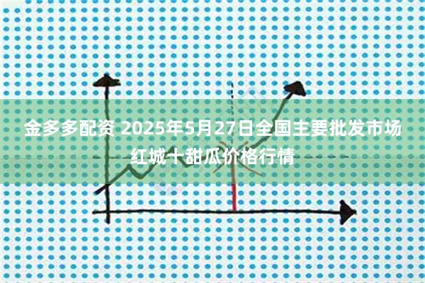 金多多配资 2025年5月27日全国主要批发市场红城十甜瓜价格行情