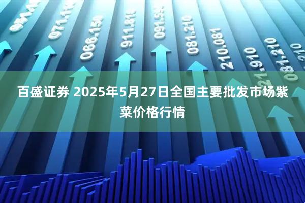 百盛证券 2025年5月27日全国主要批发市场紫菜价格行情