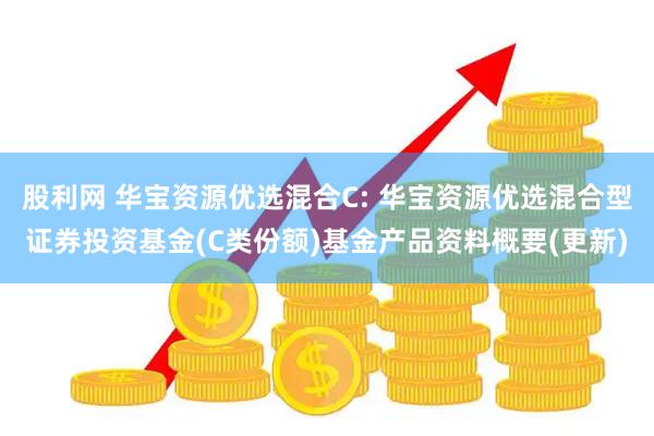 股利网 华宝资源优选混合C: 华宝资源优选混合型证券投资基金(C类份额)基金产品资料概要(更新)