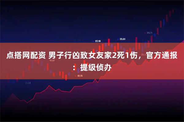 点搭网配资 男子行凶致女友家2死1伤，官方通报：提级侦办