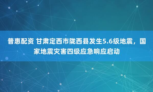 普惠配资 甘肃定西市陇西县发生5.6级地震,国家地震灾害四级应急响应启动