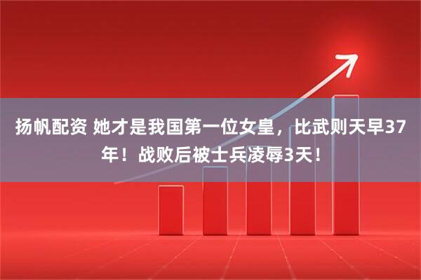扬帆配资 她才是我国第一位女皇，比武则天早37年！战败后被士兵凌辱3天！