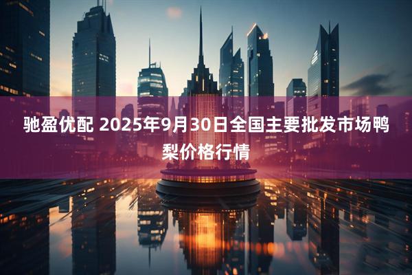 驰盈优配 2025年9月30日全国主要批发市场鸭梨价格行情
