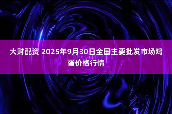 大财配资 2025年9月30日全国主要批发市场鸡蛋价格行情