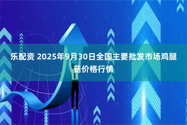 乐配资 2025年9月30日全国主要批发市场鸡腿菇价格行情
