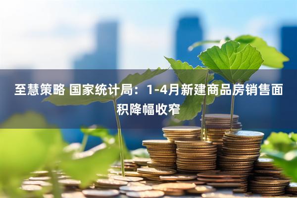 至慧策略 国家统计局：1-4月新建商品房销售面积降幅收窄