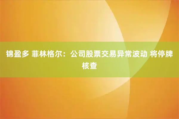 锦盈多 菲林格尔：公司股票交易异常波动 将停牌核查