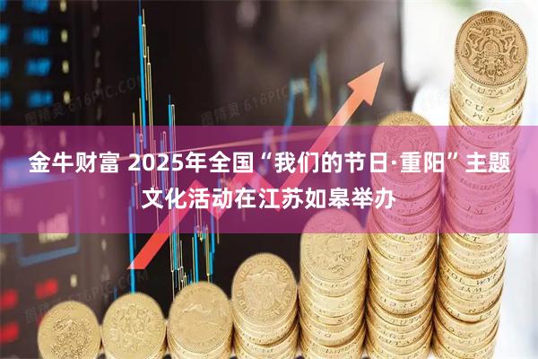 金牛财富 2025年全国“我们的节日·重阳”主题文化活动在江苏如皋举办