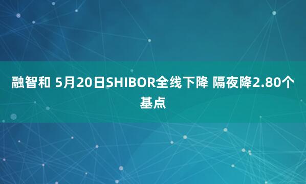 融智和 5月20日SHIBOR全线下降 隔夜降2.80个基点