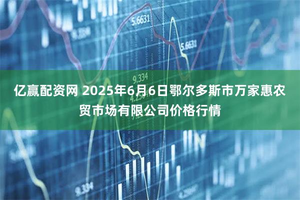 亿赢配资网 2025年6月6日鄂尔多斯市万家惠农贸市场有限公司价格行情