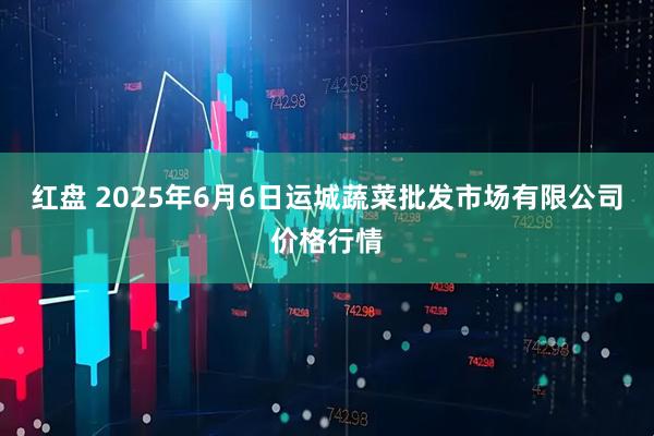 红盘 2025年6月6日运城蔬菜批发市场有限公司价格行情