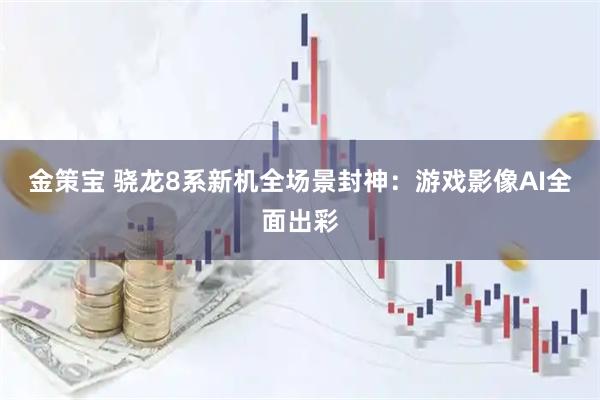 金策宝 骁龙8系新机全场景封神：游戏影像AI全面出彩