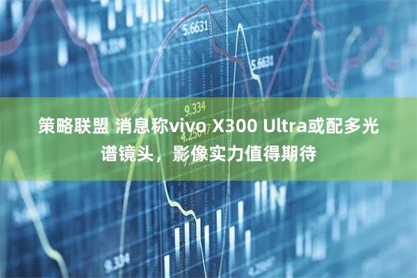 策略联盟 消息称vivo X300 Ultra或配多光谱镜头，影像实力值得期待
