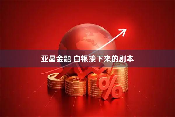 亚晶金融 白银接下来的剧本