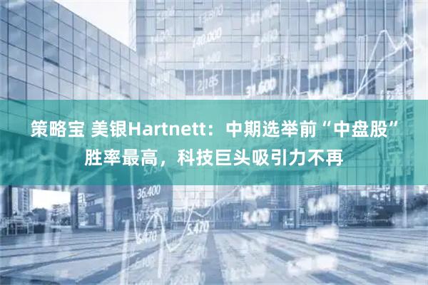 策略宝 美银Hartnett：中期选举前“中盘股”胜率最高，科技巨头吸引力不再