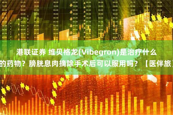 港联证券 维贝格龙(Vibegron)是治疗什么的药物？膀胱息肉摘除手术后可以服用吗？【医伴旅】
