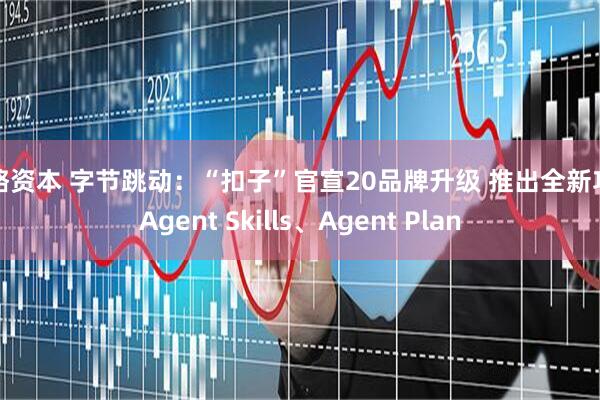 策略资本 字节跳动：“扣子”官宣20品牌升级 推出全新功能Agent Skills、Agent Plan