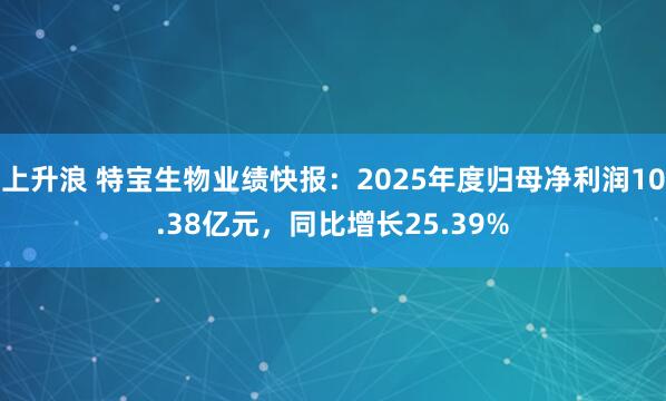 上升浪 特宝生物业绩快报：2025年度归母净利润10.38亿元，同比增长25.39%
