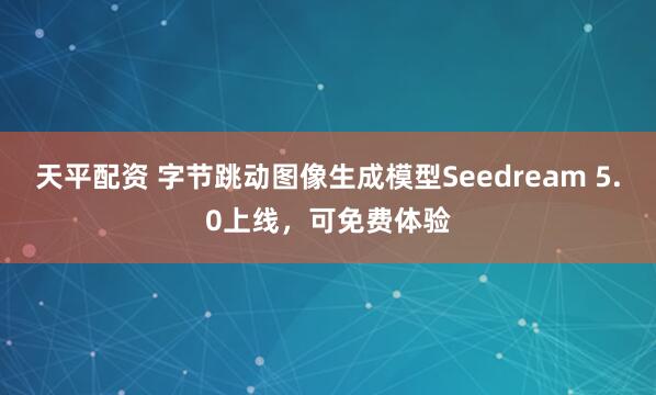 天平配资 字节跳动图像生成模型Seedream 5.0上线，可免费体验