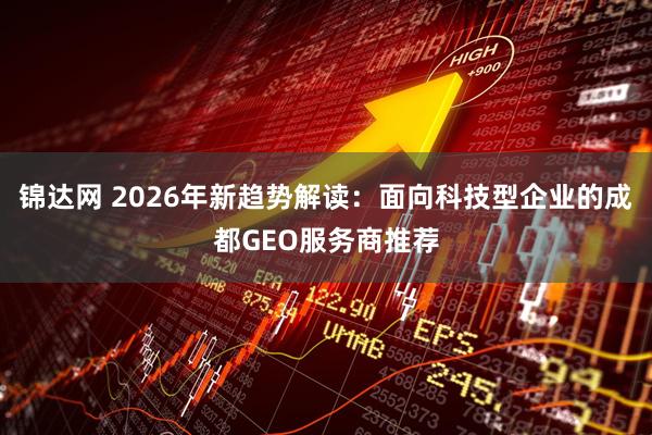 锦达网 2026年新趋势解读：面向科技型企业的成都GEO服务商推荐