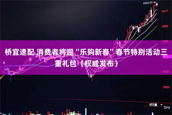 桥宜速配 消费者将迎“乐购新春”春节特别活动三重礼包(权威发布)