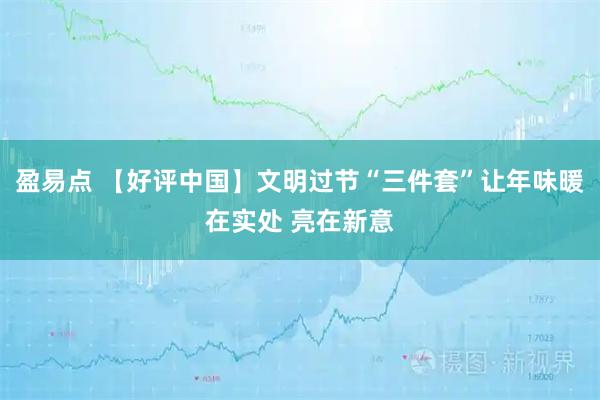 盈易点 【好评中国】文明过节“三件套”让年味暖在实处 亮在新意