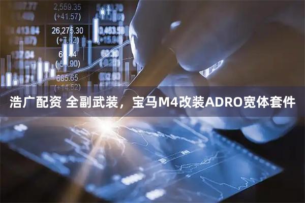 浩广配资 全副武装，宝马M4改装ADRO宽体套件