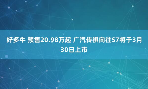 好多牛 预售20.98万起 广汽传祺向往S7将于3月30日上市