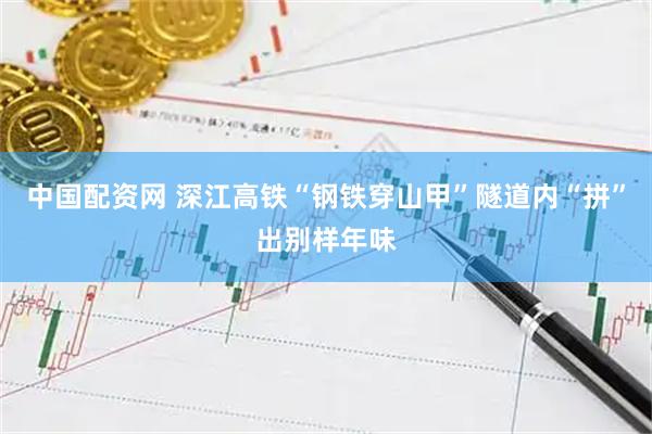 中国配资网 深江高铁“钢铁穿山甲”隧道内“拼”出别样年味